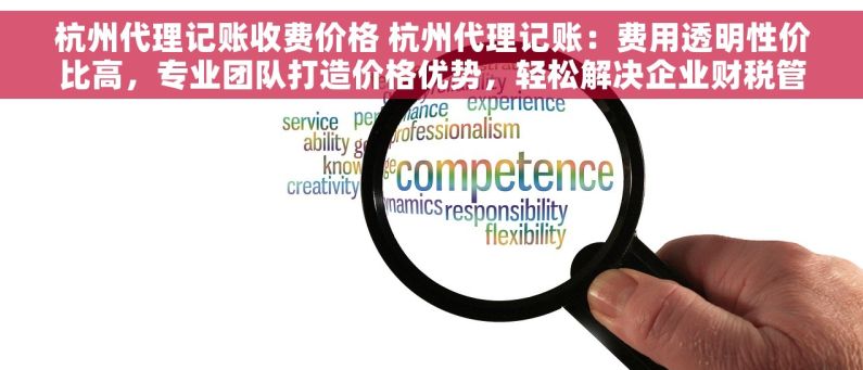 杭州代理记账收费价格 杭州代理记账：费用透明性价比高，专业团队打造价格优势，轻松解决企业财税管理难题