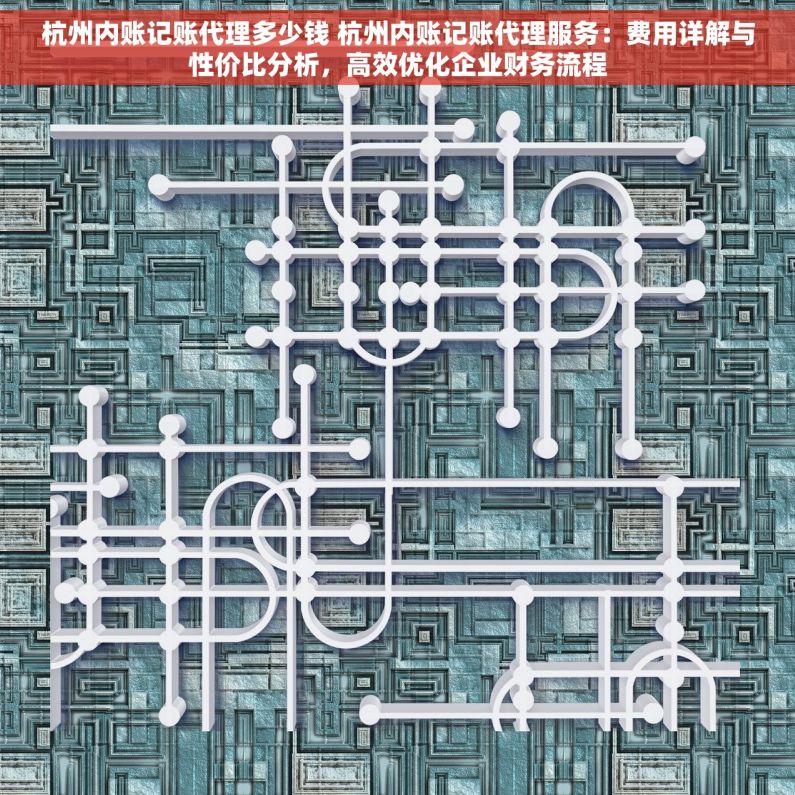 杭州内账记账代理多少钱 杭州内账记账代理服务：费用详解与性价比分析，高效优化企业财务流程