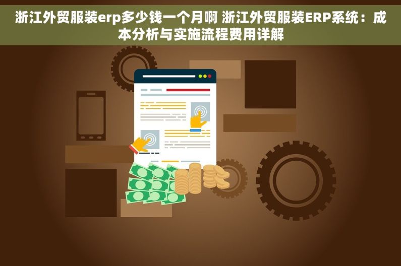 浙江外贸服装erp多少钱一个月啊 浙江外贸服装ERP系统：成本分析与实施流程费用详解