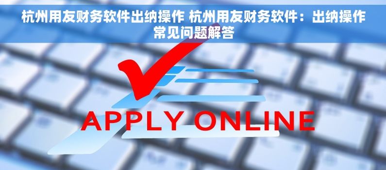 杭州用友财务软件出纳操作 杭州用友财务软件：出纳操作常见问题解答