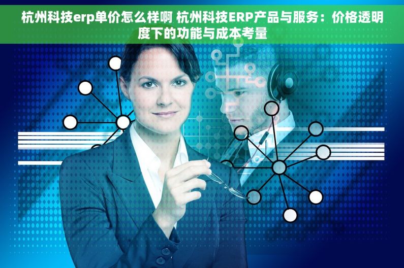 杭州科技erp单价怎么样啊 杭州科技ERP产品与服务：价格透明度下的功能与成本考量