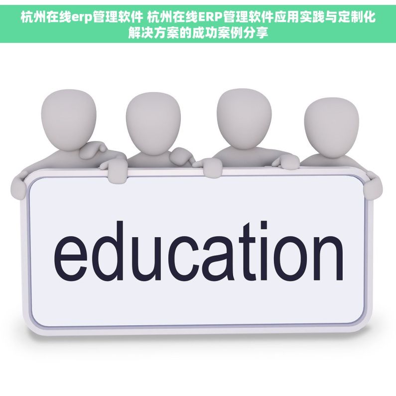 杭州在线erp管理软件 杭州在线ERP管理软件应用实践与定制化解决方案的成功案例分享