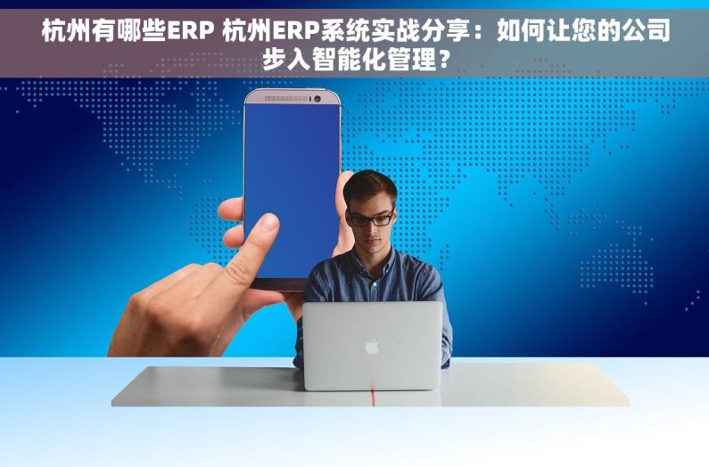 杭州有哪些ERP 杭州ERP系统实战分享：如何让您的公司步入智能化管理？