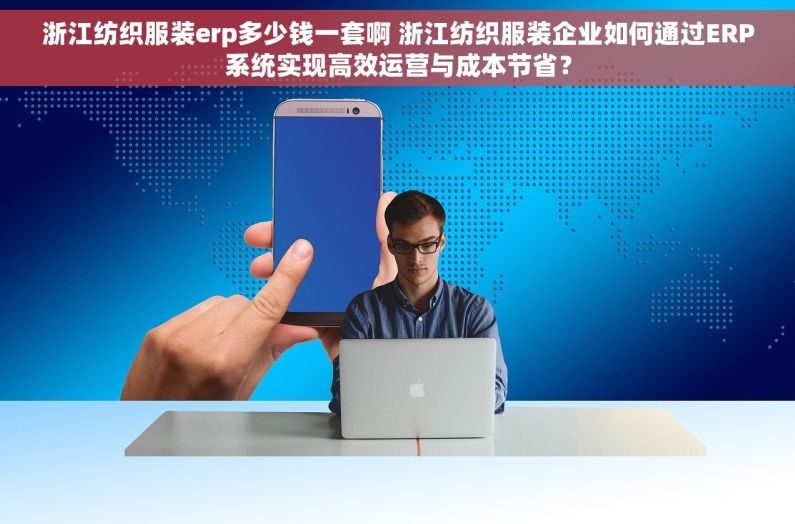 浙江纺织服装erp多少钱一套啊 浙江纺织服装企业如何通过ERP系统实现高效运营与成本节省？