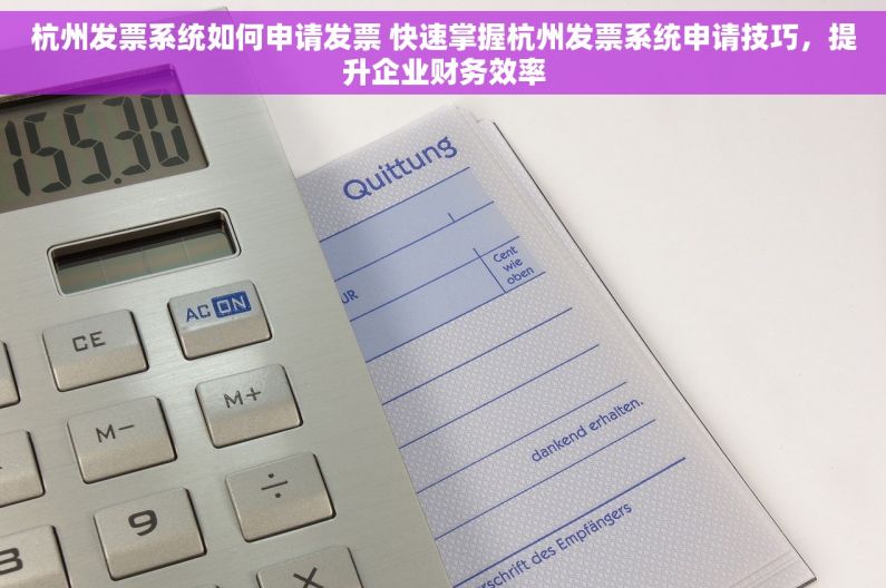 杭州发票系统如何申请发票 快速掌握杭州发票系统申请技巧，提升企业财务效率