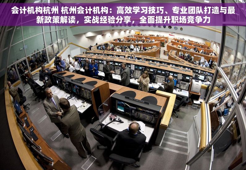 会计机构杭州 杭州会计机构：高效学习技巧、专业团队打造与最新政策解读，实战经验分享，全面提升职场竞争力