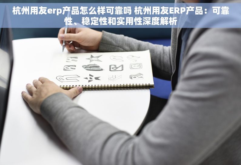 杭州用友erp产品怎么样可靠吗 杭州用友ERP产品：可靠性、稳定性和实用性深度解析
