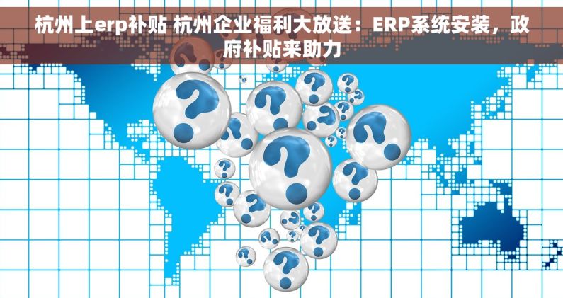 杭州上erp补贴 杭州企业福利大放送：ERP系统安装，政府补贴来助力