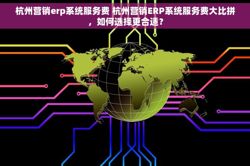 杭州营销erp系统服务费 杭州营销ERP系统服务费大比拼，如何选择更合适？