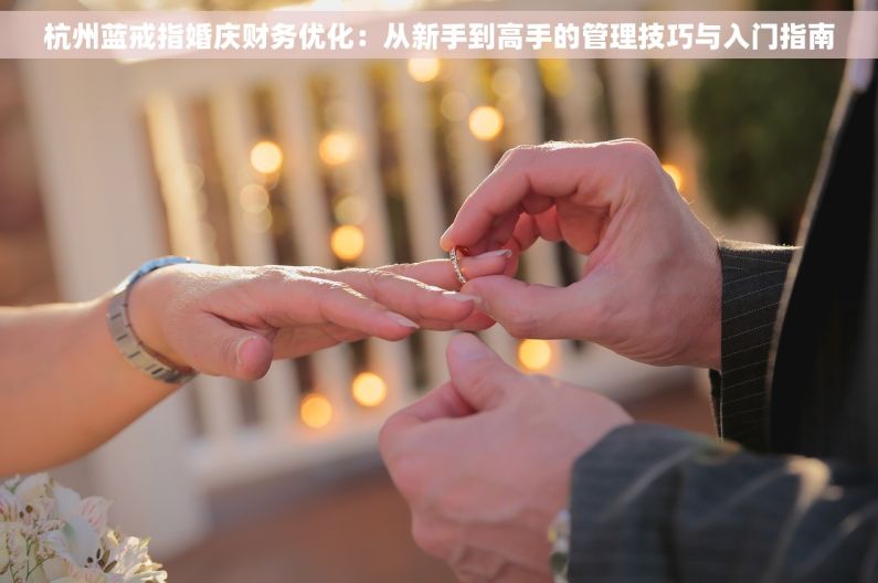 杭州蓝戒指婚庆财务优化：从新手到高手的管理技巧与入门指南
