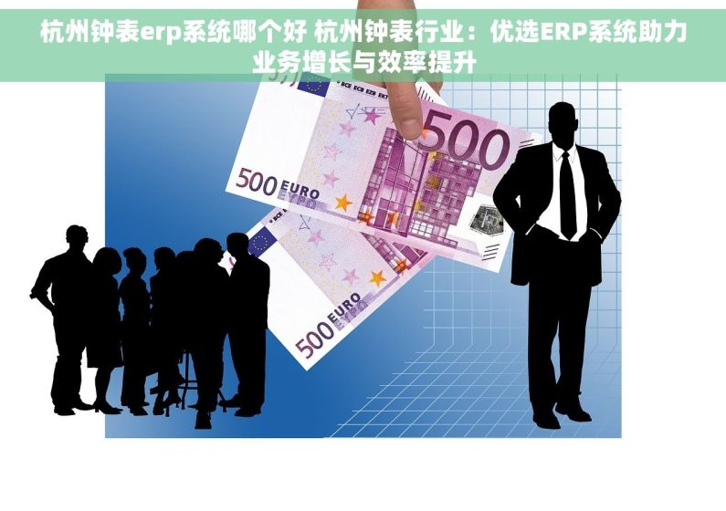 杭州钟表erp系统哪个好 杭州钟表行业：优选ERP系统助力业务增长与效率提升