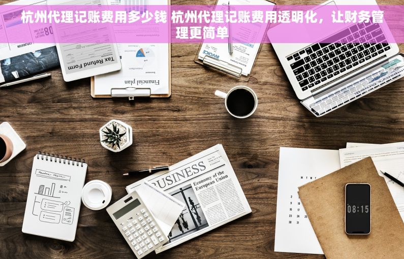 杭州代理记账费用多少钱 杭州代理记账费用透明化，让财务管理更简单