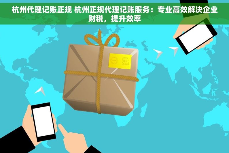 杭州代理记账正规 杭州正规代理记账服务：专业高效解决企业财税，提升效率