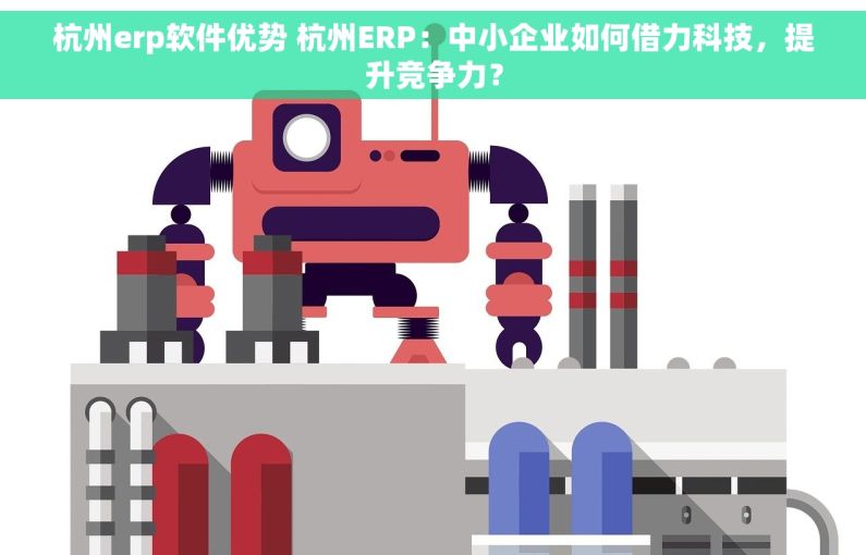 杭州erp软件优势 杭州ERP：中小企业如何借力科技，提升竞争力？