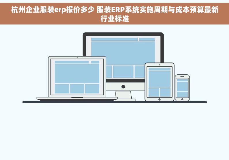 杭州企业服装erp报价多少 服装ERP系统实施周期与成本预算最新行业标准