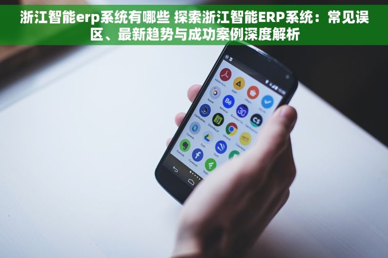 浙江智能erp系统有哪些 探索浙江智能ERP系统：常见误区、最新趋势与成功案例深度解析