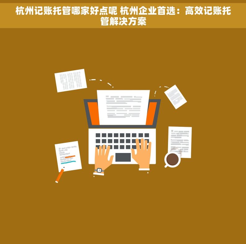 杭州记账托管哪家好点呢 杭州企业首选：高效记账托管解决方案