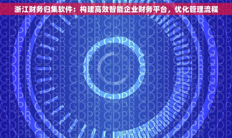 浙江财务归集软件：构建高效智能企业财务平台，优化管理流程