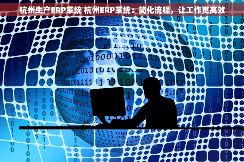 杭州生产ERP系统 杭州ERP系统：简化流程，让工作更高效