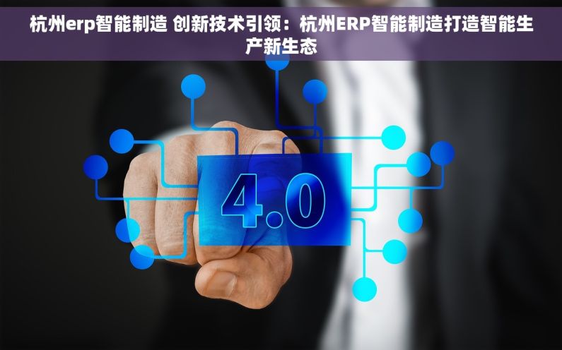 杭州erp智能制造 创新技术引领：杭州ERP智能制造打造智能生产新生态