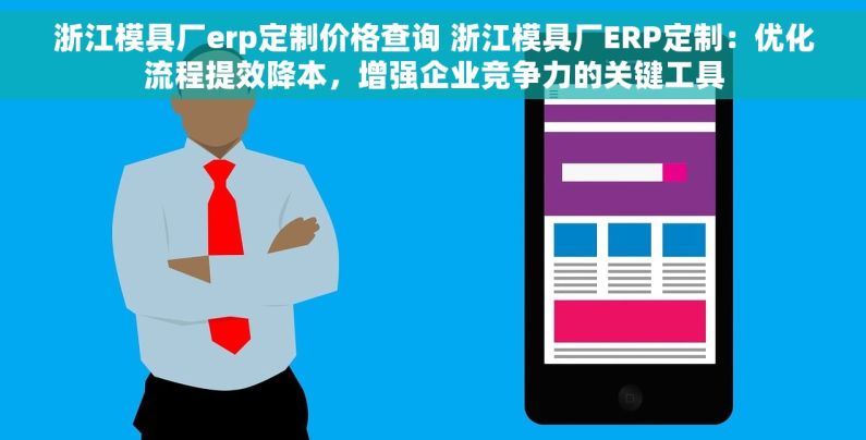 浙江模具厂erp定制价格查询 浙江模具厂ERP定制：优化流程提效降本，增强企业竞争力的关键工具