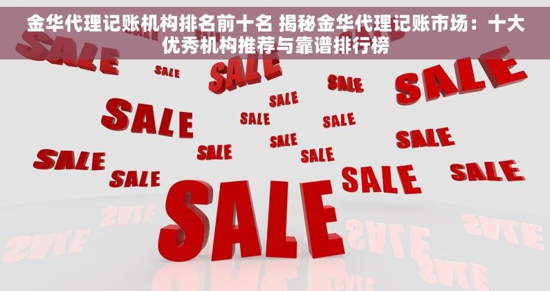 金华代理记账机构排名前十名 揭秘金华代理记账市场：十大优秀机构推荐与靠谱排行榜