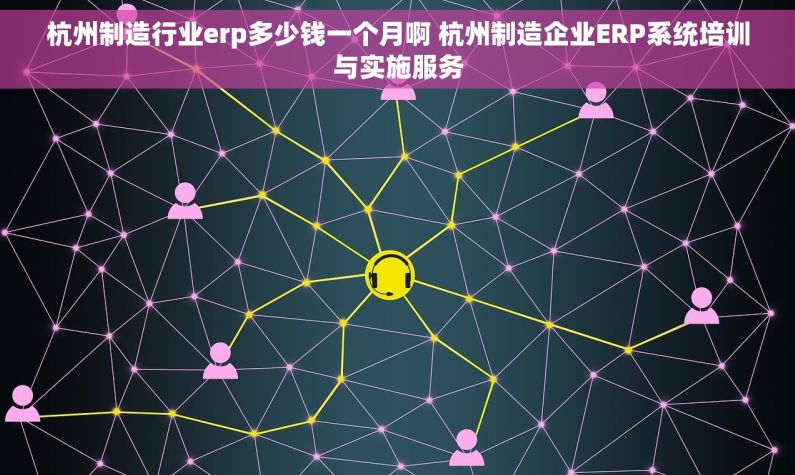 杭州制造行业erp多少钱一个月啊 杭州制造企业ERP系统培训与实施服务