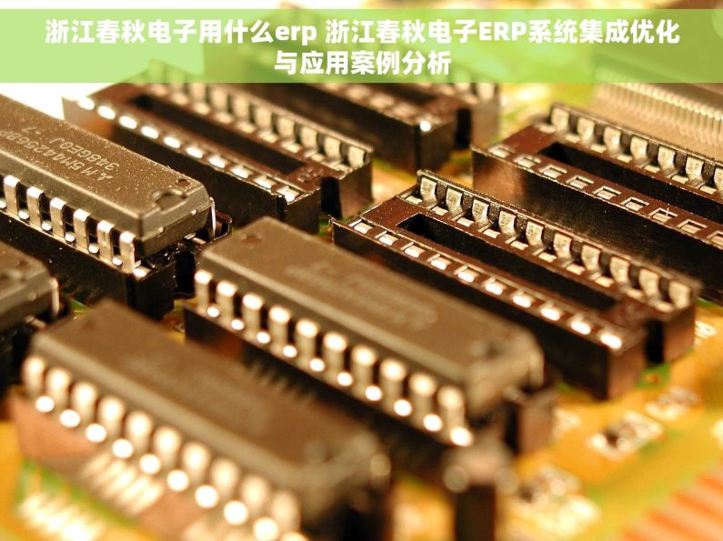 浙江春秋电子用什么erp 浙江春秋电子ERP系统集成优化与应用案例分析