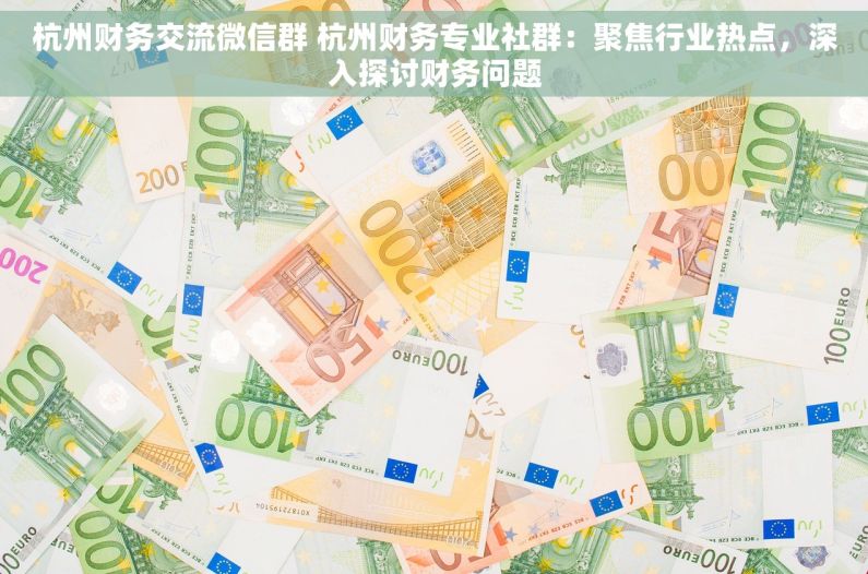 杭州财务交流微信群 杭州财务专业社群：聚焦行业热点，深入探讨财务问题