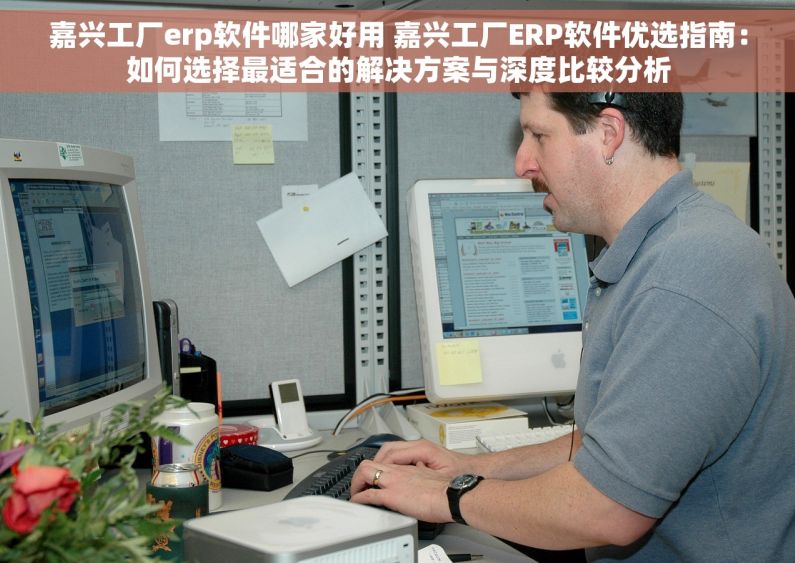 嘉兴工厂erp软件哪家好用 嘉兴工厂ERP软件优选指南：如何选择最适合的解决方案与深度比较分析