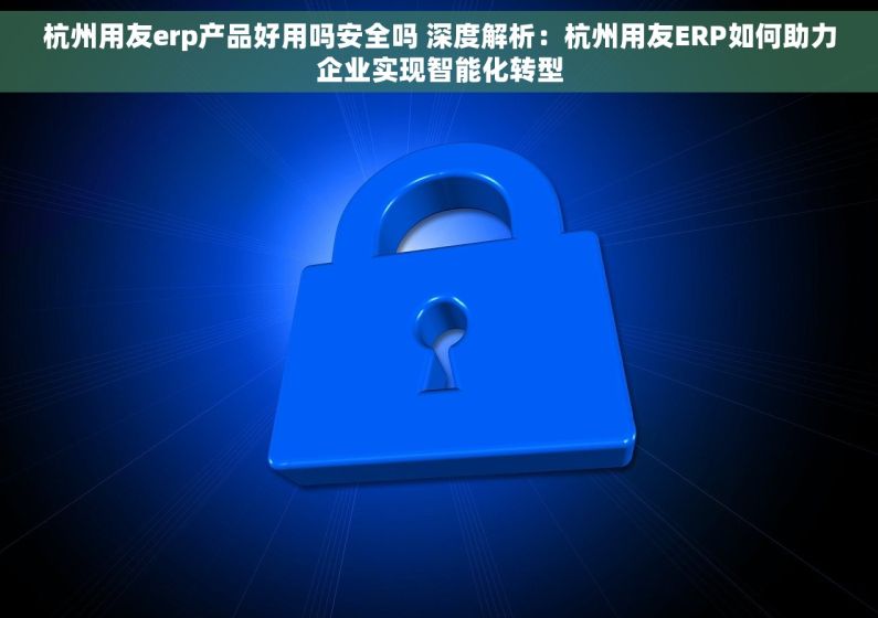 杭州用友erp产品好用吗安全吗 深度解析：杭州用友ERP如何助力企业实现智能化转型