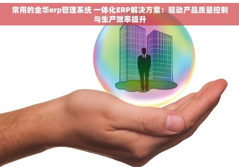 常用的金华erp管理系统 一体化ERP解决方案：驱动产品质量控制与生产效率提升