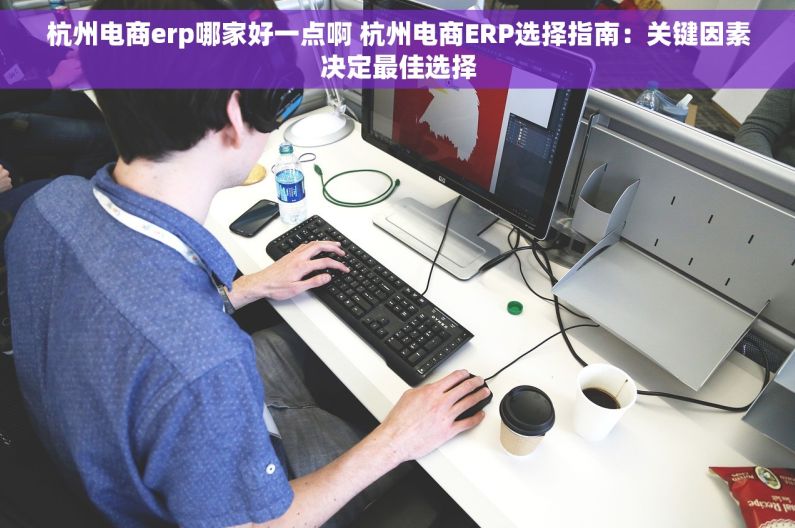 杭州电商erp哪家好一点啊 杭州电商ERP选择指南：关键因素决定最佳选择