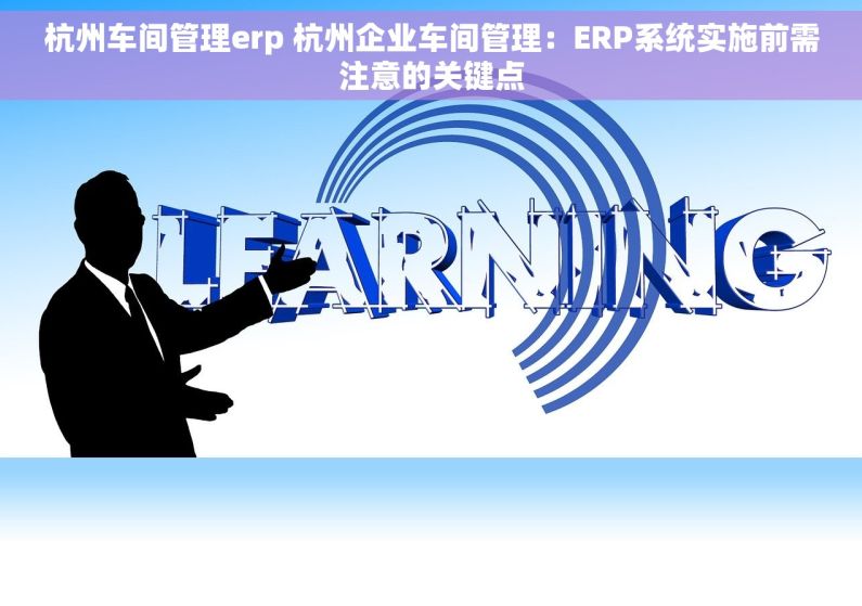 杭州车间管理erp 杭州企业车间管理：ERP系统实施前需注意的关键点