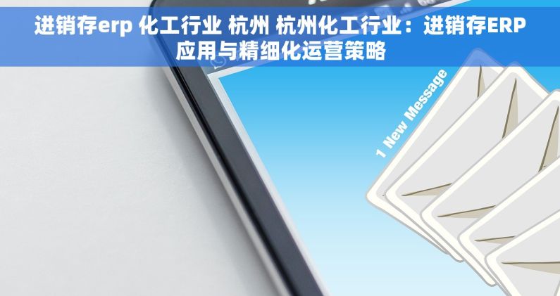 进销存erp 化工行业 杭州 杭州化工行业：进销存ERP应用与精细化运营策略
