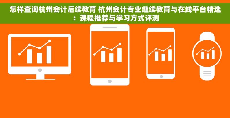 怎样查询杭州会计后续教育 杭州会计专业继续教育与在线平台精选：课程推荐与学习方式评测