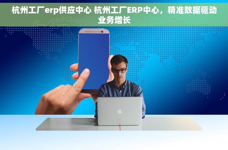 杭州工厂erp供应中心 杭州工厂ERP中心，精准数据驱动业务增长