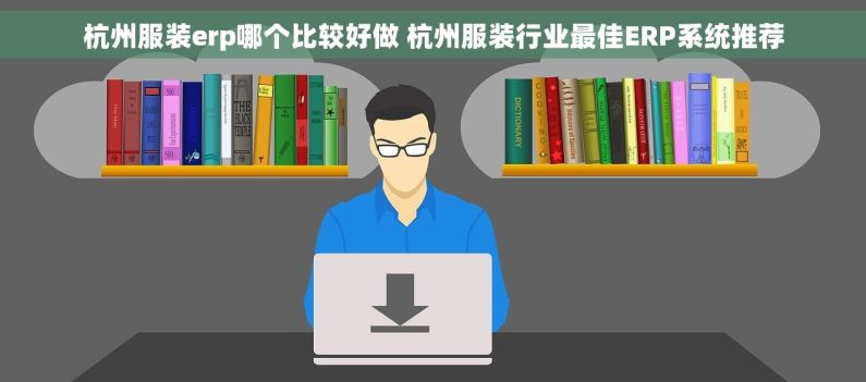 杭州服装erp哪个比较好做 杭州服装行业最佳ERP系统推荐