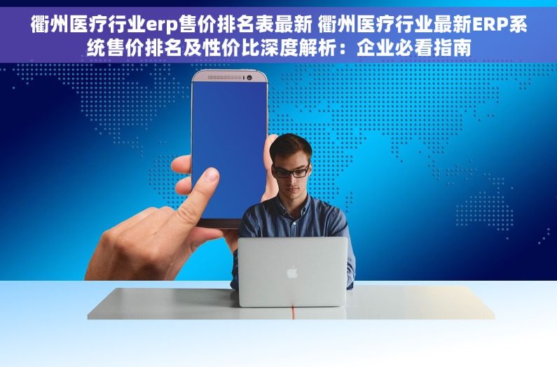 衢州医疗行业erp售价排名表最新 衢州医疗行业最新ERP系统售价排名及性价比深度解析：企业必看指南