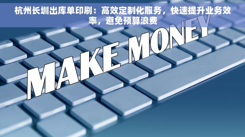 杭州长圳出库单印刷：高效定制化服务，快速提升业务效率，避免预算浪费