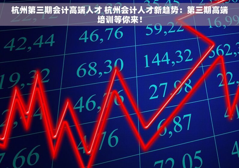 杭州第三期会计高端人才 杭州会计人才新趋势：第三期高端培训等你来！