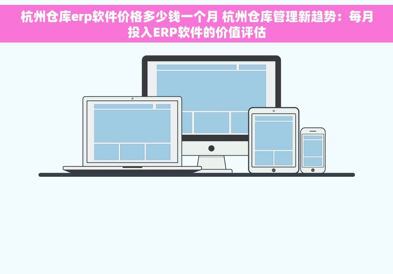 杭州仓库erp软件价格多少钱一个月 杭州仓库管理新趋势：每月投入ERP软件的价值评估