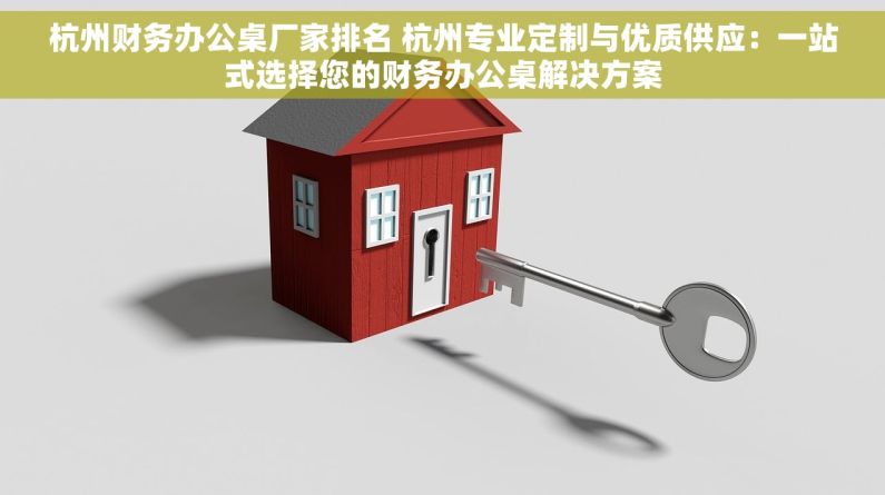 杭州财务办公桌厂家排名 杭州专业定制与优质供应：一站式选择您的财务办公桌解决方案