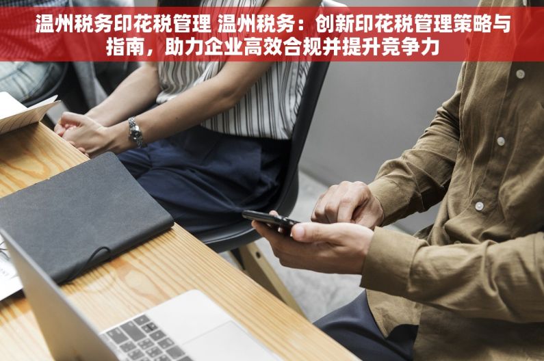 温州税务印花税管理 温州税务：创新印花税管理策略与指南，助力企业高效合规并提升竞争力