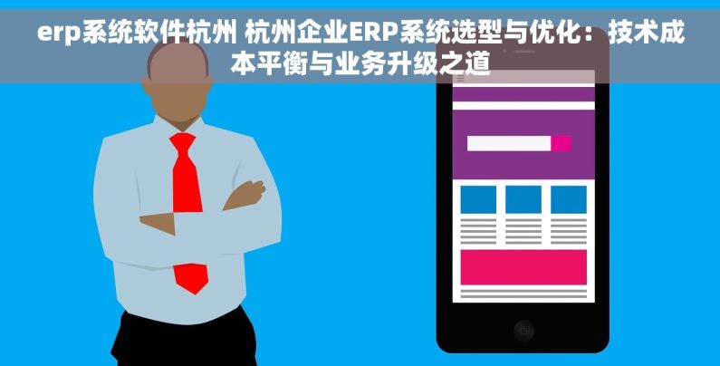 erp系统软件杭州 杭州企业ERP系统选型与优化：技术成本平衡与业务升级之道