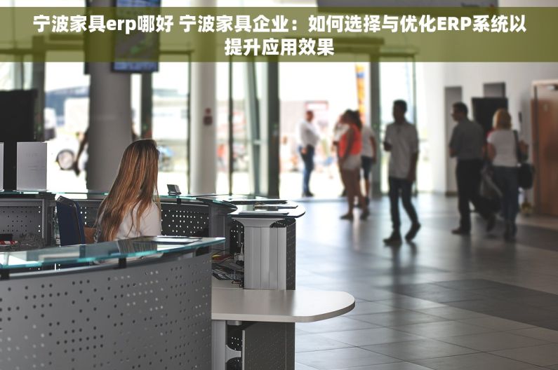宁波家具erp哪好 宁波家具企业：如何选择与优化ERP系统以提升应用效果