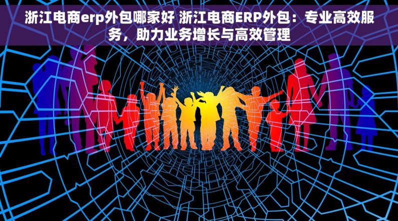 浙江电商erp外包哪家好 浙江电商ERP外包：专业高效服务，助力业务增长与高效管理