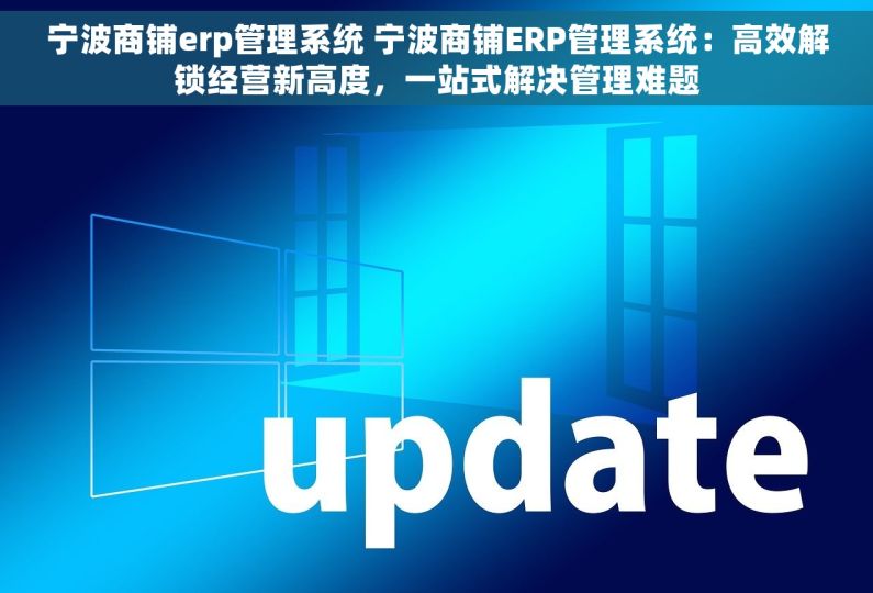宁波商铺erp管理系统 宁波商铺ERP管理系统：高效解锁经营新高度，一站式解决管理难题