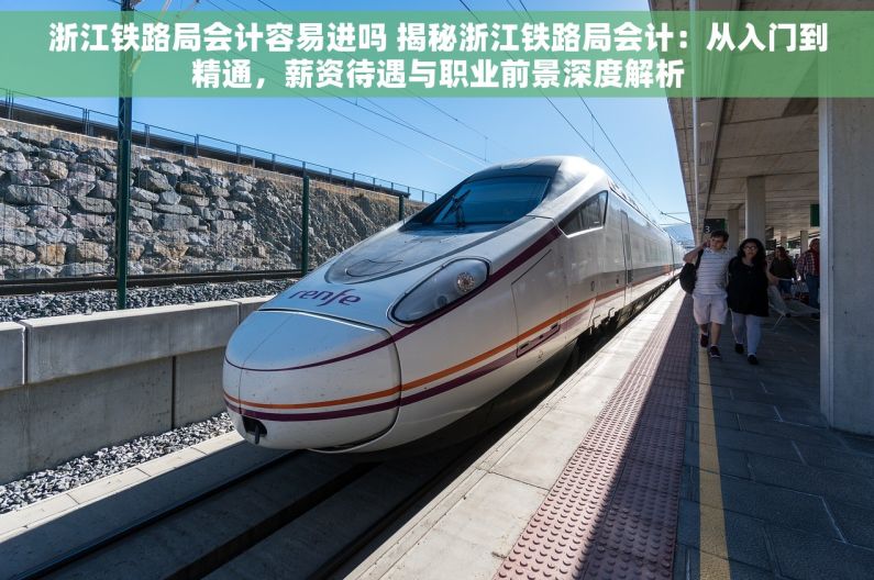 浙江铁路局会计容易进吗 揭秘浙江铁路局会计：从入门到精通，薪资待遇与职业前景深度解析