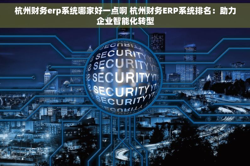 杭州财务erp系统哪家好一点啊 杭州财务ERP系统排名：助力企业智能化转型